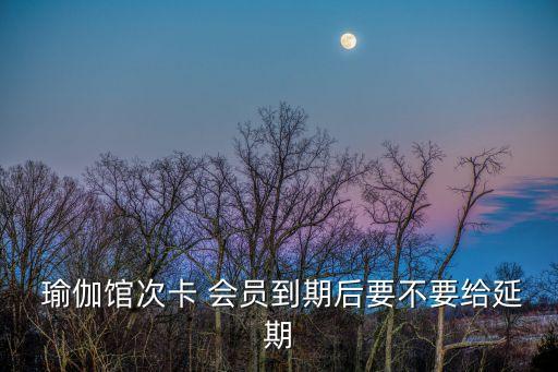  瑜伽館次卡 會(huì)員到期后要不要給延期