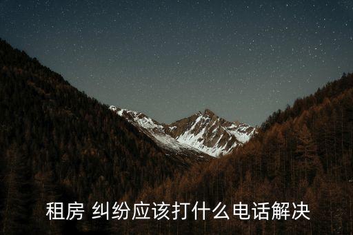  租房 糾紛應(yīng)該打什么電話解決