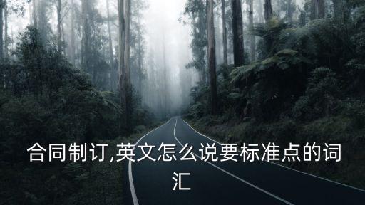  合同制訂,英文怎么說要標(biāo)準(zhǔn)點(diǎn)的詞匯