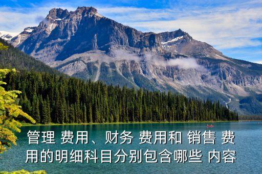 管理 費(fèi)用、財(cái)務(wù) 費(fèi)用和 銷(xiāo)售 費(fèi)用的明細(xì)科目分別包含哪些 內(nèi)容