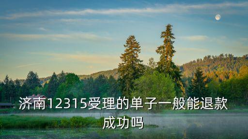 濟(jì)南12315受理的單子一般能退款成功嗎