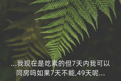 ...我現(xiàn)在是吃素的但7天內(nèi)我可以同房嗎如果7天不能,49天呢...