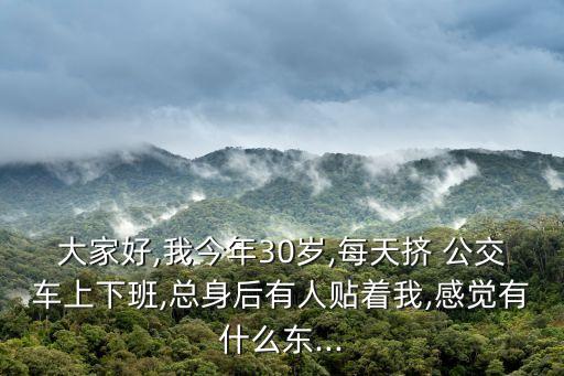 大家好,我今年30歲,每天擠 公交車上下班,總身后有人貼著我,感覺有什么東...