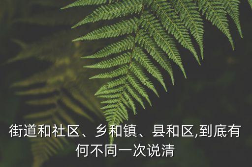 街道和社區(qū)、鄉(xiāng)和鎮(zhèn)、縣和區(qū),到底有何不同一次說清