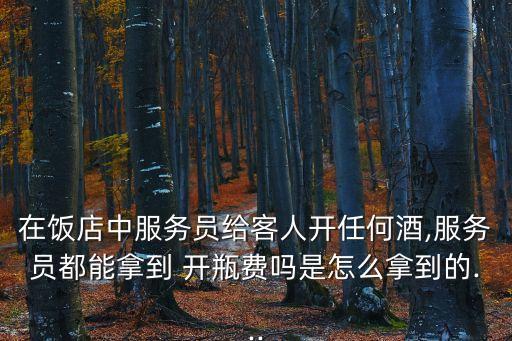 在飯店中服務(wù)員給客人開任何酒,服務(wù)員都能拿到 開瓶費嗎是怎么拿到的...