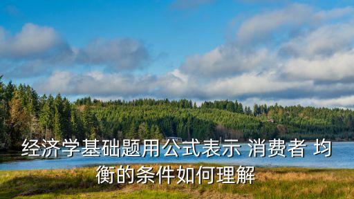 經(jīng)濟學(xué)基礎(chǔ)題用公式表示 消費者 均衡的條件如何理解