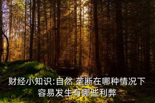 財經(jīng)小知識:自然 壟斷在哪種情況下容易發(fā)生有哪些利弊