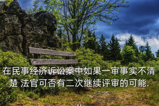 在民事經(jīng)濟(jì)訴訟案中如果一審事實不清楚 法官可否有二次繼續(xù)評審的可能...