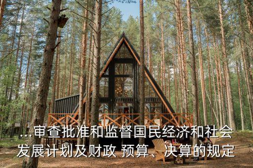 ...審查批準(zhǔn)和監(jiān)督國(guó)民經(jīng)濟(jì)和社會(huì)發(fā)展計(jì)劃及財(cái)政 預(yù)算、決算的規(guī)定
