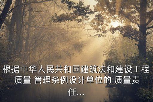 根據(jù)中華人民共和國(guó)建筑法和建設(shè)工程 質(zhì)量 管理?xiàng)l例設(shè)計(jì)單位的 質(zhì)量責(zé)任...