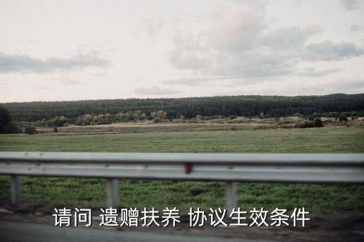請(qǐng)問(wèn) 遺贈(zèng)扶養(yǎng) 協(xié)議生效條件