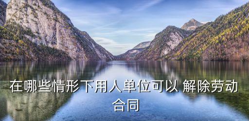 在哪些情形下用人單位可以 解除勞動 合同