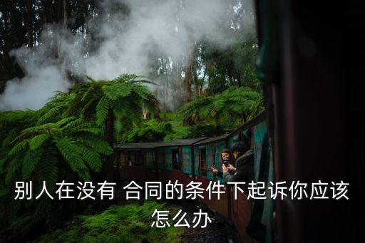 別人在沒有 合同的條件下起訴你應(yīng)該怎么辦