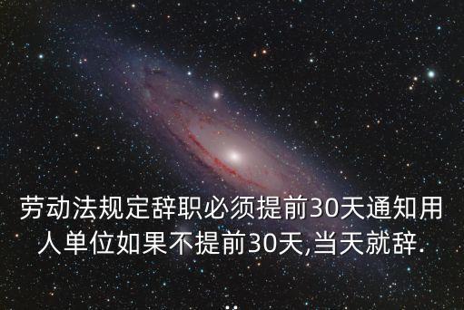 勞動法規(guī)定辭職必須提前30天通知用人單位如果不提前30天,當(dāng)天就辭...