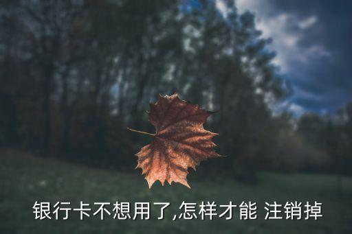  銀行卡不想用了,怎樣才能 注銷掉