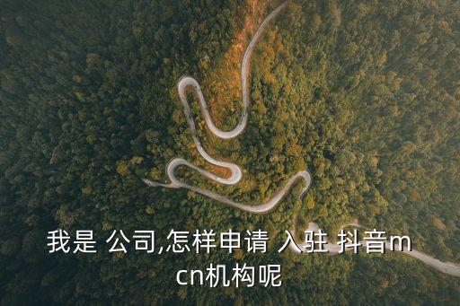 我是 公司,怎樣申請 入駐 抖音mcn機構呢