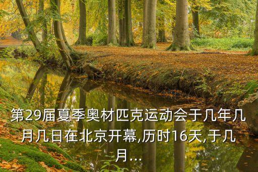 第29屆夏季奧材匹克運(yùn)動(dòng)會(huì)于幾年幾月幾日在北京開(kāi)幕,歷時(shí)16天,于幾月...