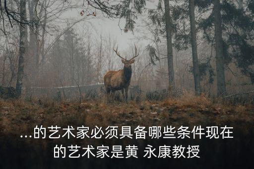 ...的藝術(shù)家必須具備哪些條件現(xiàn)在的藝術(shù)家是黃 永康教授