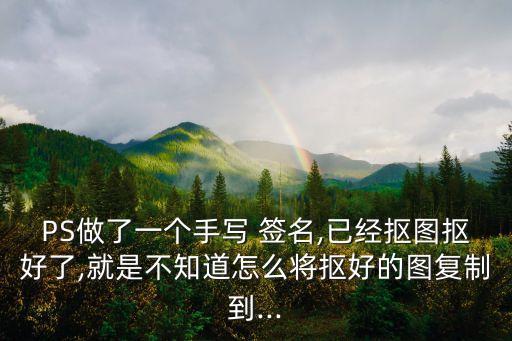 PS做了一個(gè)手寫 簽名,已經(jīng)摳圖摳好了,就是不知道怎么將摳好的圖復(fù)制到...