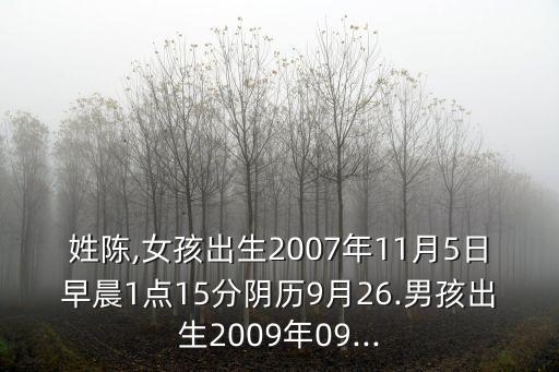 姓陳,女孩出生2007年11月5日早晨1點15分陰歷9月26.男孩出生2009年09...