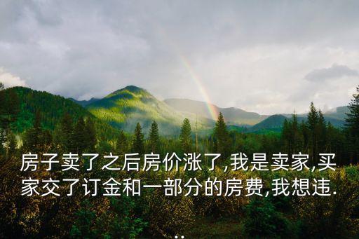 房子賣了之后房價漲了,我是賣家,買家交了訂金和一部分的房費,我想違...