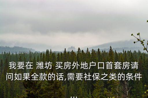 我要在 濰坊 買房外地戶口首套房請(qǐng)問如果全款的話,需要社保之類的條件...