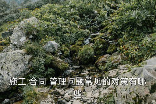 施工 合同 管理問題常見的對(duì)策有哪些