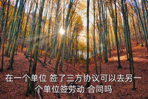 在一個單位 簽了三方協(xié)議可以去另一個單位簽勞動 合同嗎
