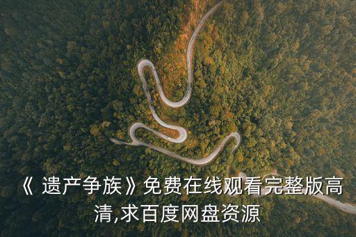 《 遺產(chǎn)爭族》免費(fèi)在線觀看完整版高清,求百度網(wǎng)盤資源