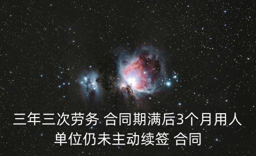 三年三次勞務(wù) 合同期滿后3個月用人單位仍未主動續(xù)簽 合同