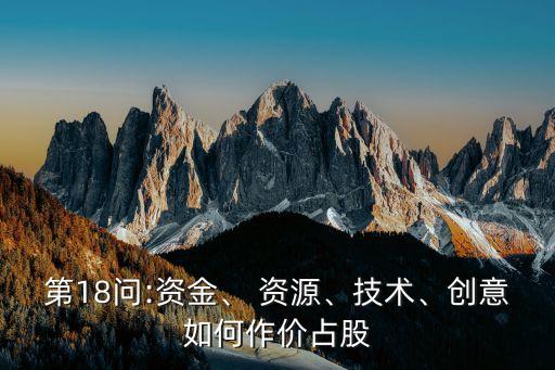 第18問(wèn):資金、 資源、技術(shù)、創(chuàng)意如何作價(jià)占股