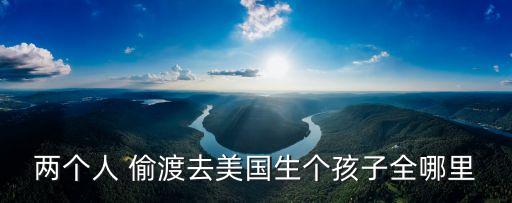 兩個(gè)人 偷渡去美國(guó)生個(gè)孩子全哪里