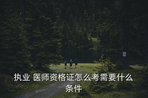  執(zhí)業(yè) 醫(yī)師資格證怎么考需要什么 條件