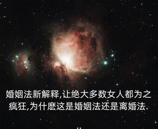 婚姻法新解釋,讓絕大多數(shù)女人都為之瘋狂,為什麼這是婚姻法還是離婚法...