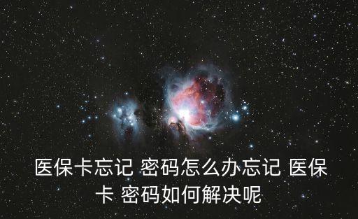  醫(yī)保卡忘記 密碼怎么辦忘記 醫(yī)?？?密碼如何解決呢