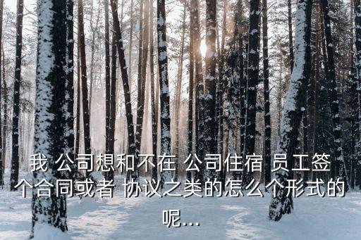 我 公司想和不在 公司住宿 員工簽個(gè)合同或者 協(xié)議之類的怎么個(gè)形式的呢...