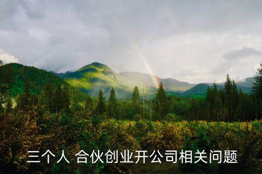  三個(gè)人 合伙創(chuàng)業(yè)開公司相關(guān)問題