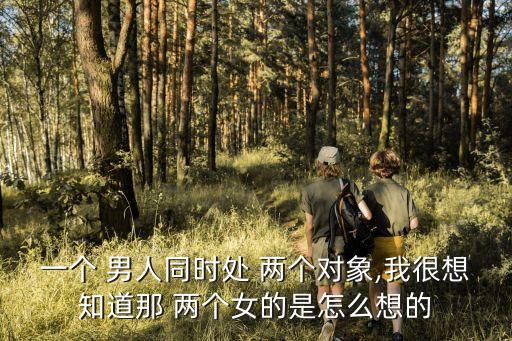 一個 男人同時處 兩個對象,我很想知道那 兩個女的是怎么想的