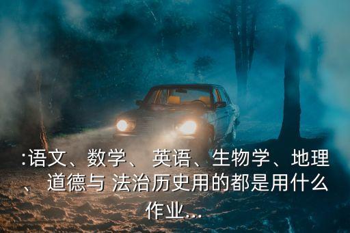 :語文、數(shù)學(xué)、 英語、生物學(xué)、地理、 道德與 法治歷史用的都是用什么作業(yè)...