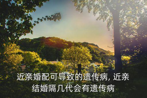  近親婚配可導(dǎo)致的遺傳病, 近親 結(jié)婚隔幾代會(huì)有遺傳病