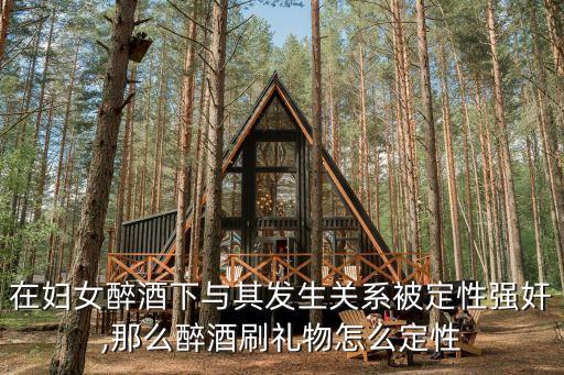 在婦女醉酒下與其發(fā)生關(guān)系被定性強(qiáng)奸,那么醉酒刷禮物怎么定性