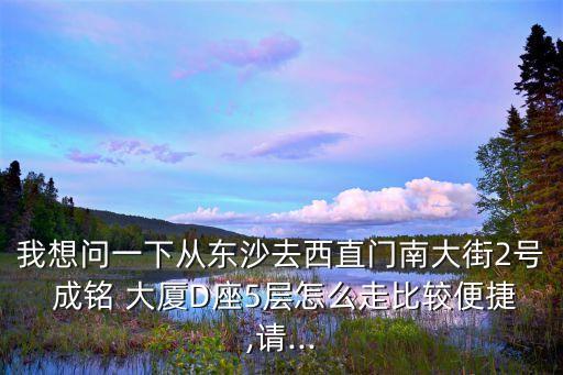 我想問一下從東沙去西直門南大街2號 成銘 大廈D座5層怎么走比較便捷,請...