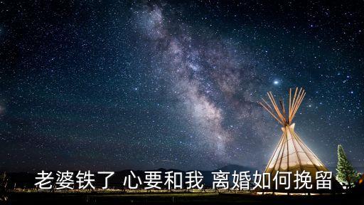 老婆鐵了心要離婚怎么挽回,婚姻法律顧問免費(fèi)咨詢