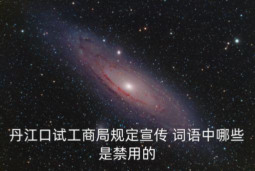 丹江口試工商局規(guī)定宣傳 詞語中哪些是禁用的