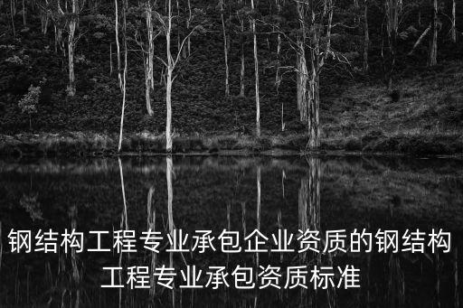 鋼結(jié)構(gòu)工程專(zhuān)業(yè)承包企業(yè)資質(zhì)的鋼結(jié)構(gòu)工程專(zhuān)業(yè)承包資質(zhì)標(biāo)準(zhǔn)