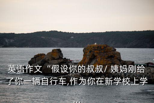 英語作文“假設(shè)你的叔叔/ 姨媽剛給了你一輛自行車,作為你在新學(xué)校上學(xué)...