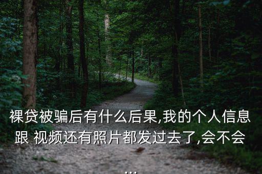 裸貸被騙后有什么后果,我的個(gè)人信息跟 視頻還有照片都發(fā)過(guò)去了,會(huì)不會(huì)...