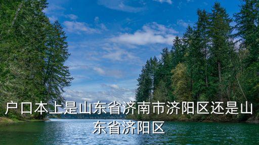 戶口本上是山東省濟南市濟陽區(qū)還是山東省濟陽區(qū)