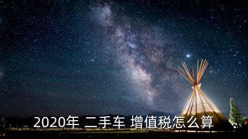 2020年 二手車 增值稅怎么算