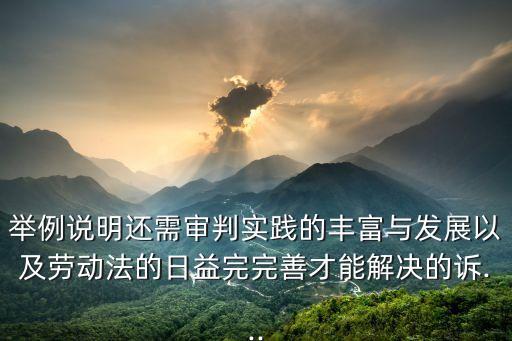 舉例說明還需審判實(shí)踐的豐富與發(fā)展以及勞動(dòng)法的日益完完善才能解決的訴...